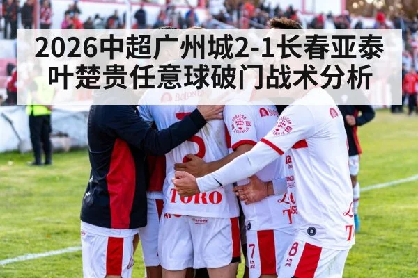 2026中超广州城2-1长春亚泰叶楚贵任意球破门战术分析