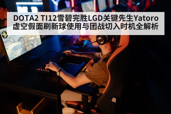 DOTA2 TI12雪碧完胜LGD关键先生Yatoro虚空假面刷新球使用与团战切入时机全解析