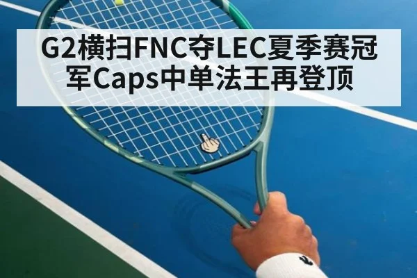 G2横扫FNC夺LEC夏季赛冠军Caps中单法王再登顶