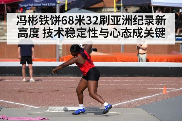 冯彬铁饼68米32刷亚洲纪录新高度 技术稳定性与心态成关键