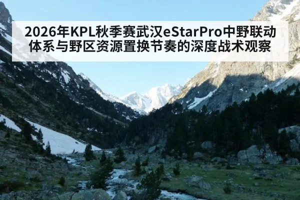 2026年KPL秋季赛武汉eStarPro中野联动体系与野区资源置换节奏的深度战术观察