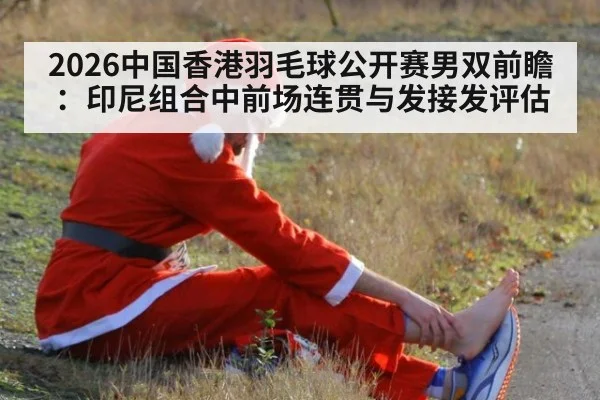 2026中国香港羽毛球公开赛男双前瞻：印尼组合中前场连贯与发接发评估